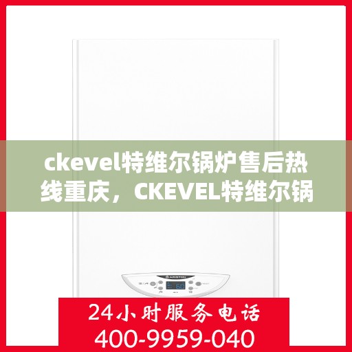 ckevel特维尔锅炉售后热线重庆，CKEVEL特维尔锅炉重庆售后热线及服务一览