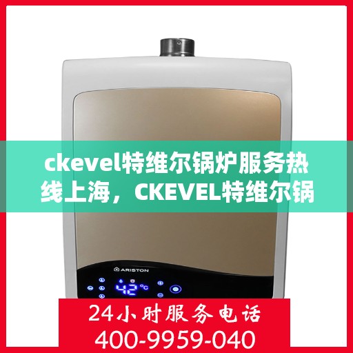 ckevel特维尔锅炉服务热线上海，CKEVEL特维尔锅炉上海服务热线专业解决方案