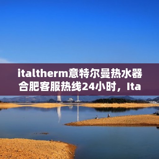 italtherm意特尔曼热水器合肥客服热线24小时，Italtherm意特尔曼热水器合肥客服热线全天候服务，24小时为您解答疑问！