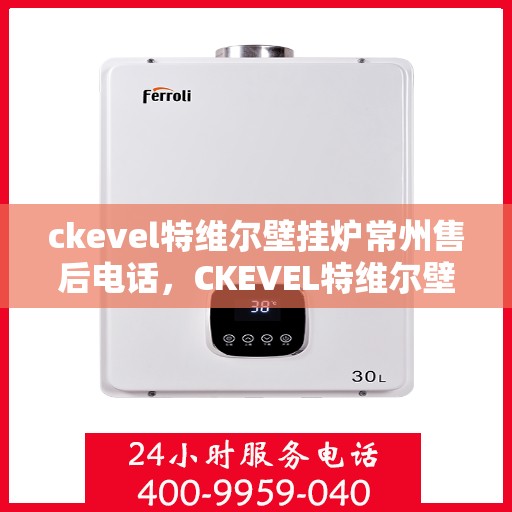ckevel特维尔壁挂炉常州售后电话，CKEVEL特维尔壁挂炉常州售后服务热线及电话全攻略
