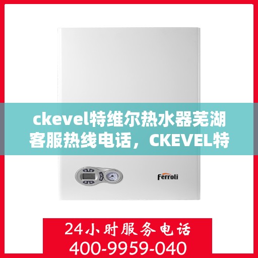 ckevel特维尔热水器芜湖客服热线电话，CKEVEL特维尔热水器芜湖客服中心，专业热线电话为您解答疑惑