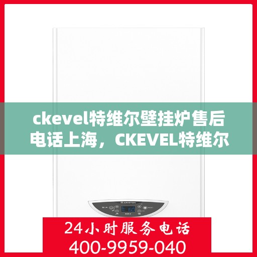 ckevel特维尔壁挂炉售后电话上海，CKEVEL特维尔壁挂炉上海售后专线，专业维修、保养服务