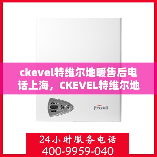 ckevel特维尔地暖售后电话上海，CKEVEL特维尔地暖上海售后专线，专业维修、安装与电话咨询服务