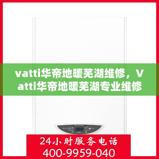 vatti华帝地暖芜湖维修，Vatti华帝地暖芜湖专业维修服务