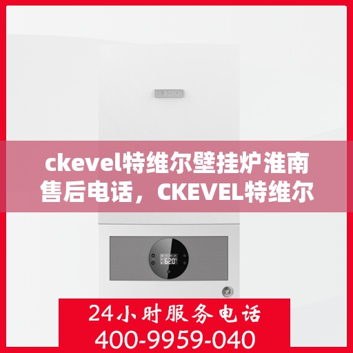 ckevel特维尔壁挂炉淮南售后电话，CKEVEL特维尔壁挂炉淮南售后服务热线及联系方式