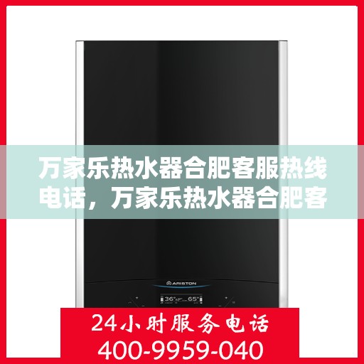 万家乐热水器合肥客服热线电话，万家乐热水器合肥客服热线全攻略，一键解决您的疑问与需求！