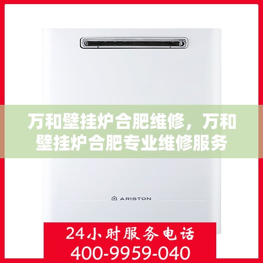 万和壁挂炉合肥维修，万和壁挂炉合肥专业维修服务