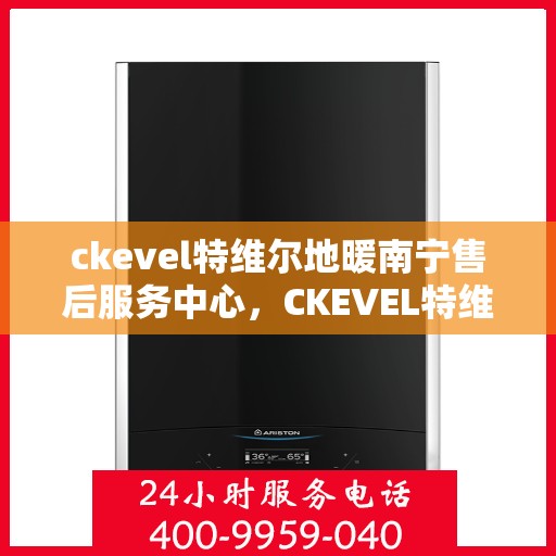 ckevel特维尔地暖南宁售后服务中心，CKEVEL特维尔地暖南宁售后服务中心，专业服务的温暖之地