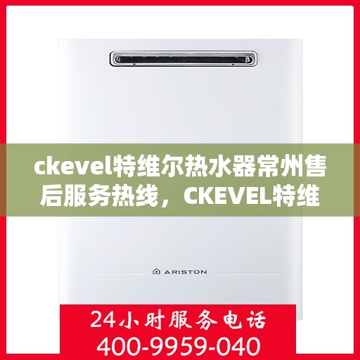 ckevel特维尔热水器常州售后服务热线，CKEVEL特维尔热水器常州售后服务热线，专业团队，贴心服务