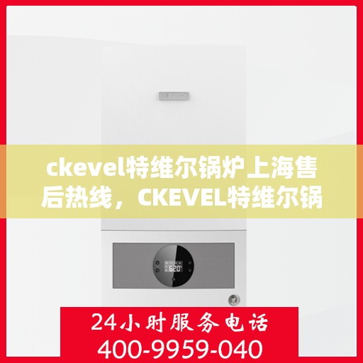 ckevel特维尔锅炉上海售后热线，CKEVEL特维尔锅炉上海售后服务热线全解析