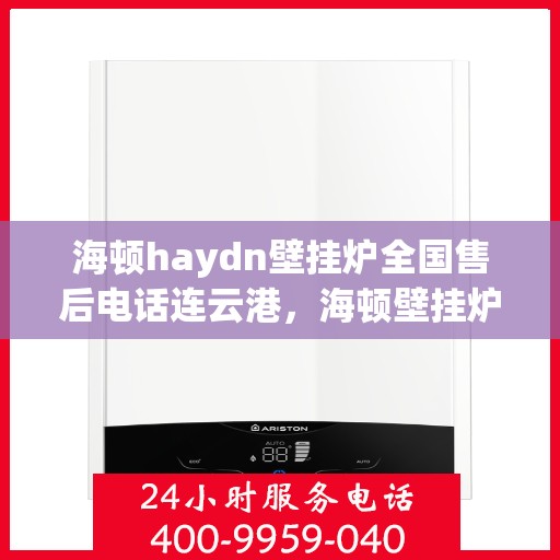 海顿haydn壁挂炉全国售后电话连云港，海顿壁挂炉全国售后热线公布，连云港地区服务热线及售后支持