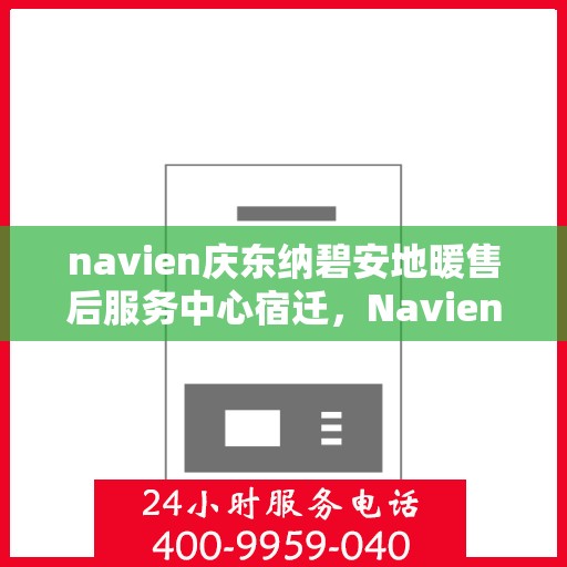 navien庆东纳碧安地暖售后服务中心宿迁，Navien庆东纳碧安地暖宿迁售后服务中心，专业维修与贴心服务