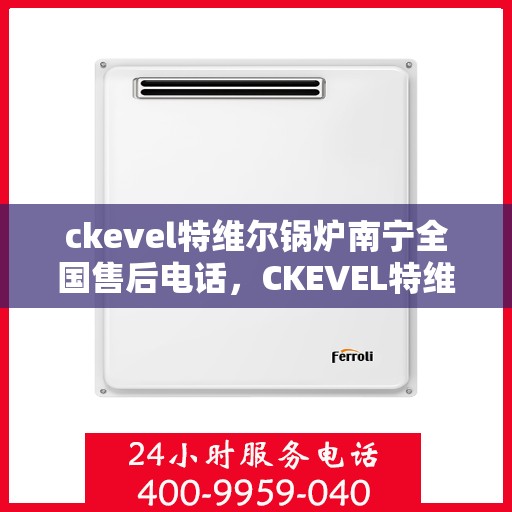 ckevel特维尔锅炉南宁全国售后电话，CKEVEL特维尔锅炉南宁售后服务热线及全国售后电话大全