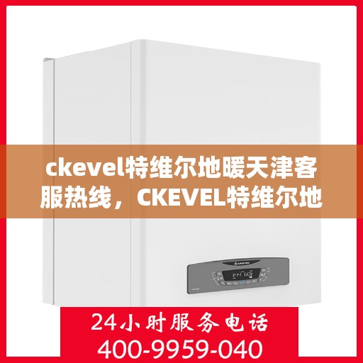 ckevel特维尔地暖天津客服热线，CKEVEL特维尔地暖天津客服热线全解析