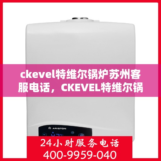 ckevel特维尔锅炉苏州客服电话，CKEVEL特维尔锅炉苏州客服热线及联系方式