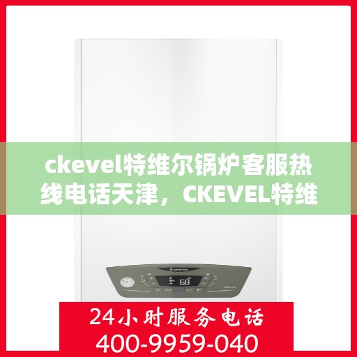 ckevel特维尔锅炉客服热线电话天津，CKEVEL特维尔锅炉天津客服热线电话及售后服务解析