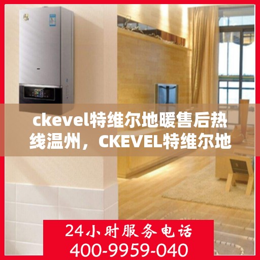ckevel特维尔地暖售后热线温州，CKEVEL特维尔地暖温州售后热线及服务一览