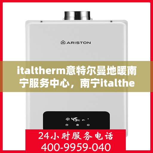 italtherm意特尔曼地暖南宁服务中心，南宁italtherm意特尔曼地暖服务中心，专业温暖您的生活