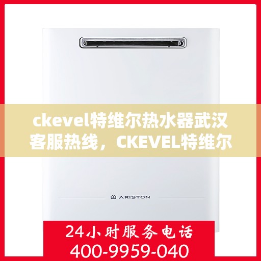 ckevel特维尔热水器武汉客服热线，CKEVEL特维尔热水器武汉客服热线，专业解答，贴心服务
