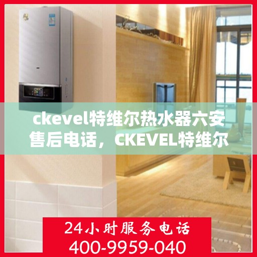 ckevel特维尔热水器六安售后电话，CKEVEL特维尔热水器六安售后服务中心联系电话