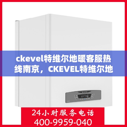 ckevel特维尔地暖客服热线南京，CKEVEL特维尔地暖南京客服热线详解