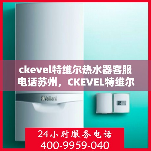 ckevel特维尔热水器客服电话苏州，CKEVEL特维尔热水器苏州客服热线及售后服务
