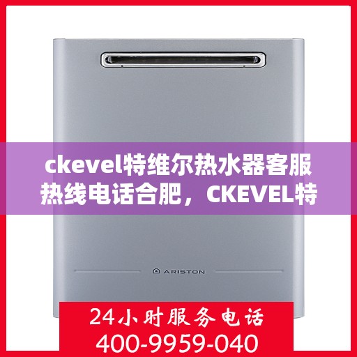 ckevel特维尔热水器客服热线电话合肥，CKEVEL特维尔热水器合肥客服热线电话及维修服务指南
