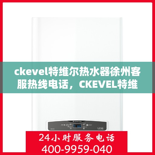 ckevel特维尔热水器徐州客服热线电话，CKEVEL特维尔热水器徐州客服热线电话全解析