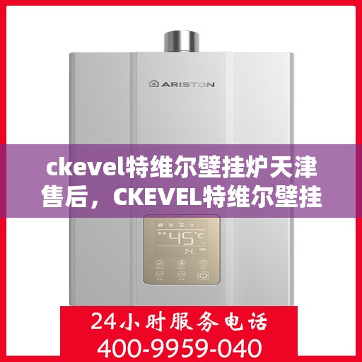 ckevel特维尔壁挂炉天津售后，CKEVEL特维尔壁挂炉天津专业售后服务