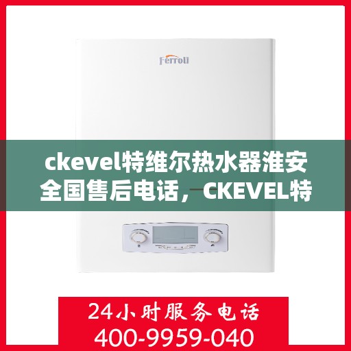 ckevel特维尔热水器淮安全国售后电话，CKEVEL特维尔热水器在淮安，全面售后，一键解决您的需求