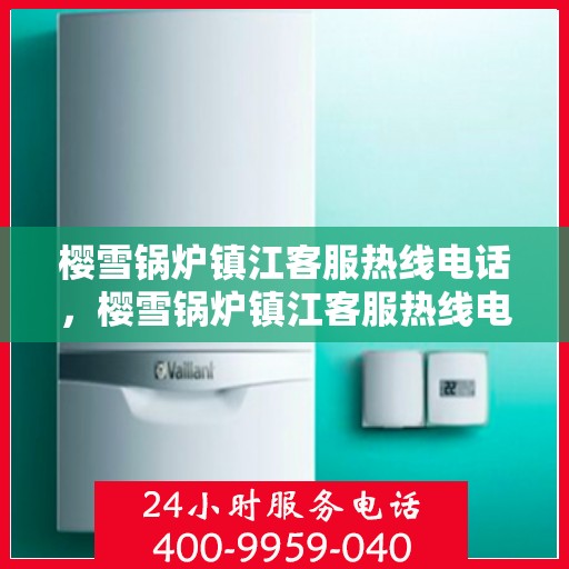 樱雪锅炉镇江客服热线电话，樱雪锅炉镇江客服热线电话号码全攻略，一站式解决您的热力需求问题