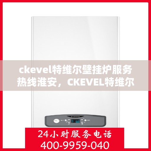 ckevel特维尔壁挂炉服务热线淮安，CKEVEL特维尔壁挂炉淮安服务热线，专业售后，温暖您的冬季