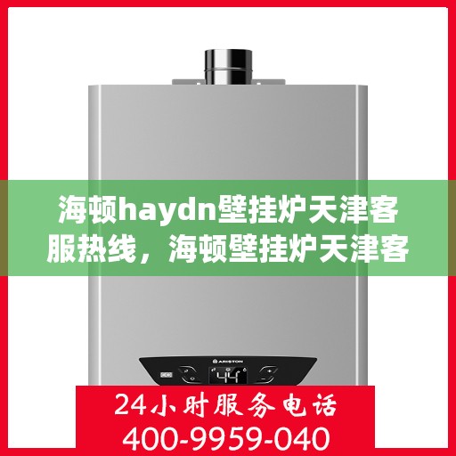 海顿haydn壁挂炉天津客服热线，海顿壁挂炉天津客服热线，专业解答您的疑问，贴心服务就在身边