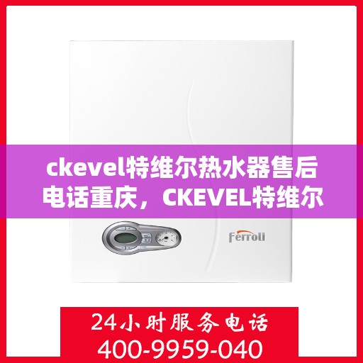 ckevel特维尔热水器售后电话重庆，CKEVEL特维尔热水器重庆售后服务中心联系电话