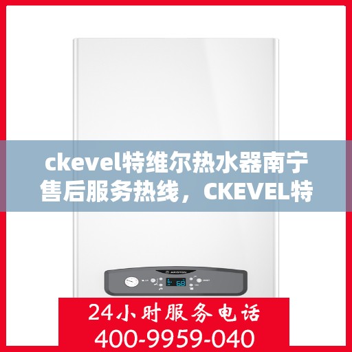 ckevel特维尔热水器南宁售后服务热线，CKEVEL特维尔热水器南宁售后服务热线全解析