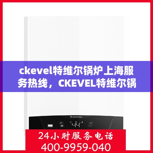 ckevel特维尔锅炉上海服务热线，CKEVEL特维尔锅炉上海服务热线，专业团队为您提供全方位解决方案