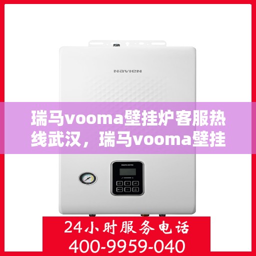 瑞马vooma壁挂炉客服热线武汉，瑞马vooma壁挂炉武汉客服热线，专业解答，温暖您的生活