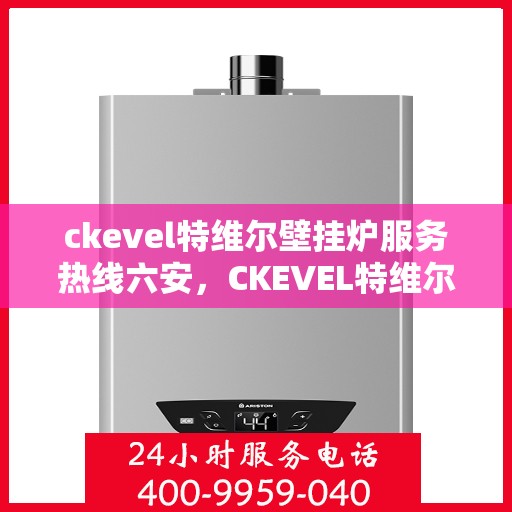 ckevel特维尔壁挂炉服务热线六安，CKEVEL特维尔壁挂炉六安服务热线，专业品质，贴心服务