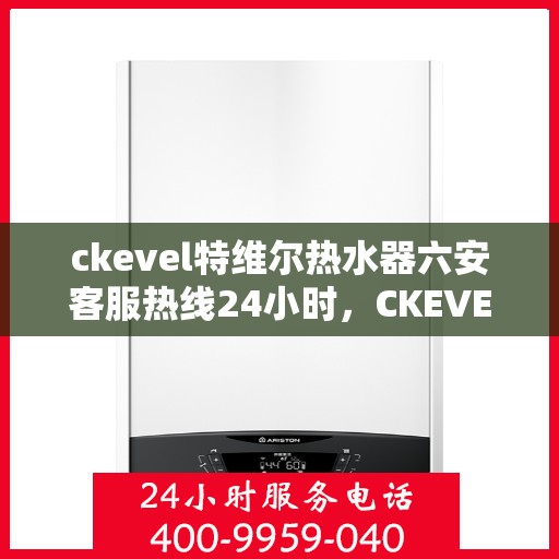 ckevel特维尔热水器六安客服热线24小时，CKEVEL特维尔热水器六安全天候客服热线，贴心服务不打烊