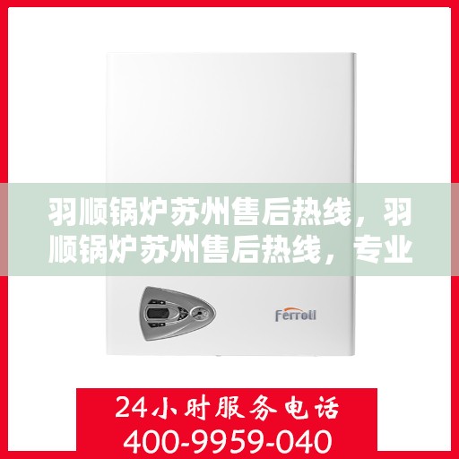 羽顺锅炉苏州售后热线，羽顺锅炉苏州售后热线，专业维修服务的贴心联络点