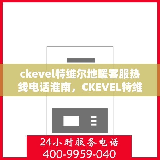 ckevel特维尔地暖客服热线电话淮南，CKEVEL特维尔地暖淮南客服热线电话全解析