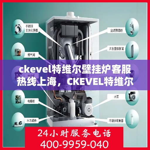 ckevel特维尔壁挂炉客服热线上海，CKEVEL特维尔壁挂炉上海客服热线全面解析