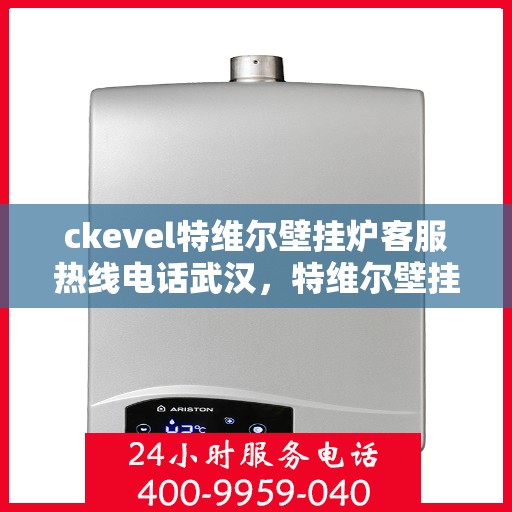 ckevel特维尔壁挂炉客服热线电话武汉，特维尔壁挂炉武汉客服热线电话全解析