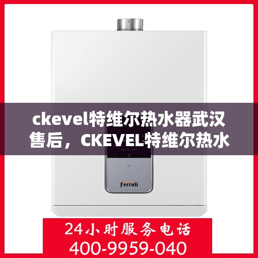 ckevel特维尔热水器武汉售后，CKEVEL特维尔热水器武汉售后服务解析与指南