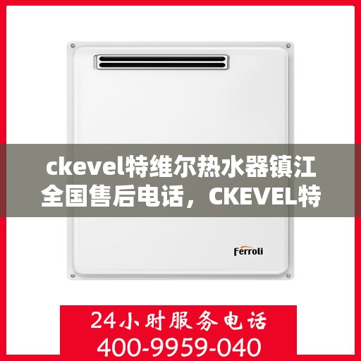 ckevel特维尔热水器镇江全国售后电话，CKEVEL特维尔热水器镇江售后服务热线及全国售后电话全解析