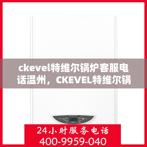 ckevel特维尔锅炉客服电话温州，CKEVEL特维尔锅炉温州客服热线及咨询指南