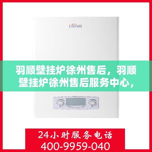 羽顺壁挂炉徐州售后，羽顺壁挂炉徐州售后服务中心，专业维修，贴心服务