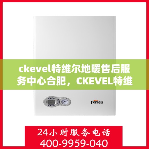 ckevel特维尔地暖售后服务中心合肥，CKEVEL特维尔地暖合肥售后服务中心，专业售后，温暖您的生活