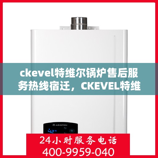 ckevel特维尔锅炉售后服务热线宿迁，CKEVEL特维尔锅炉宿迁售后服务热线详解，专业、高效的维修与支持