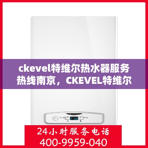 ckevel特维尔热水器服务热线南京，CKEVEL特维尔热水器南京服务热线详解